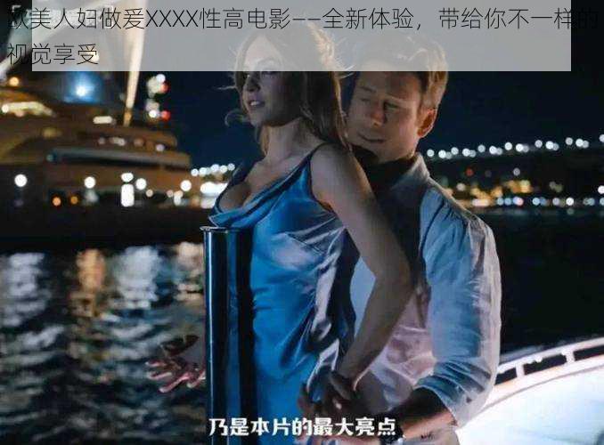 欧美人妇做爰XXXX性高电影——全新体验,带给你不一样的视觉享受
