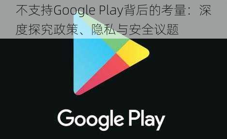 不支持Google Play背后的考量:深度探究政策、隐私与安全议题